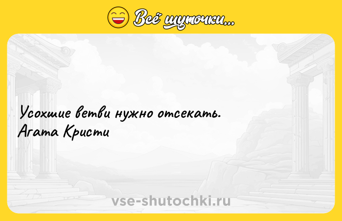 Цитата: Усохшие ветви нужно отсекать. Агата Кристи