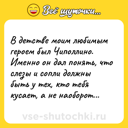 Шутка: В детстве моим любимым героем был Чиполлино. Именно он дал понять, что слезы и сопли должны быть у тех, кто тебя кусает, а не наоборот...