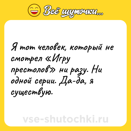 Шутка: Я тот человек, который не смотрел «Игру престолов» ни разу. Ни одной серии. Да-да, я существую.