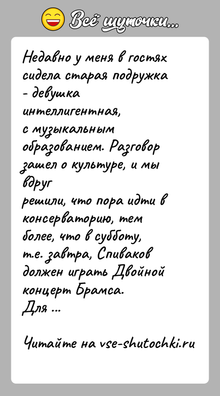 История: Недавно у меня в гостях сидела старая подружка - девушка интеллигентная,с музыкальным образованием. Разговор зашел о культуре, и мы вдругрешили,