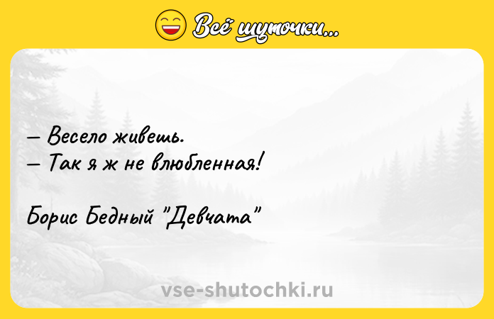 Цитата: Весело живешь. Так я ж не влюбленная!Борис Бедный Девчата