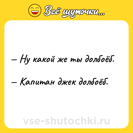 Шутка: — Ну какой же ты долбоёб. <br>— Капитан джек долбоёб.