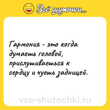 Шутка: Гармония - это когда думаешь головой, прислушиваешься к сердцу и чуешь задницей.