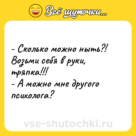 Шутка: - Сколько можно ныть?! Возьми себя в руки, тряпка!!! <br>- А можно мне другого психолога?
