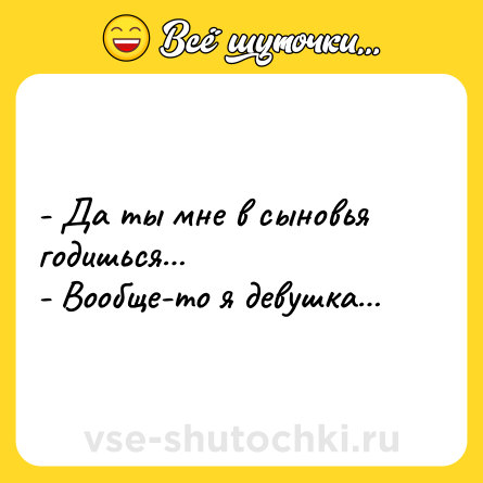 Шутка: - Да ты мне в сыновья годишься…<br>- Вообще-то я девушка…
