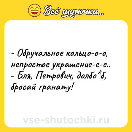 Шутка: - Обручальное кольцо-о-о, непростое украшение-е-е..<br>- Бля, Петрович, долбо*б, бросай гранату!