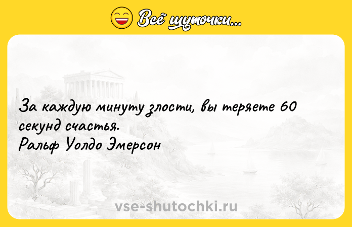 Цитата: За каждую минуту злости, вы теряете 60 секунд счастья. Ральф Уолдо Эмерсон