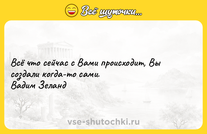 Цитата: Всё что сейчас с Вами происходит, Вы создали когда-то сами. Вадим Зеланд