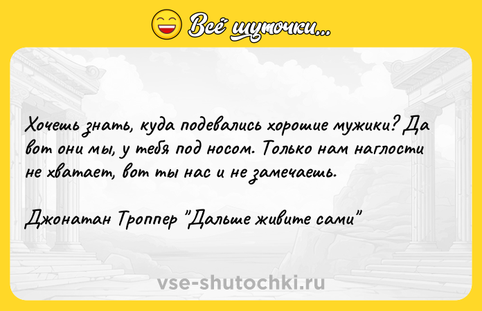 Цитата: Хочешь знать, куда подевались хорошие мужики? Да вот они мы, у тебя под носом. Только нам наглости не хватает, вот ты нас и не замечаешь.Джонатан Троппер Дальше живите сами