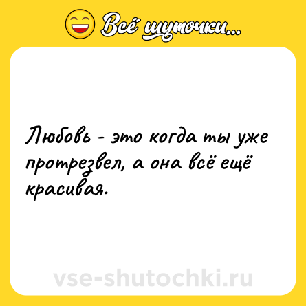 Шутка: Любовь - это когда ты уже протрезвел, а она всё ещё красивая.