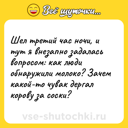 Шутка: Шел третий час ночи, и тут я внезапно задалась вопросом: как люди обнаружили молоко? Зачем какой-то чувак дергал корову за соски?