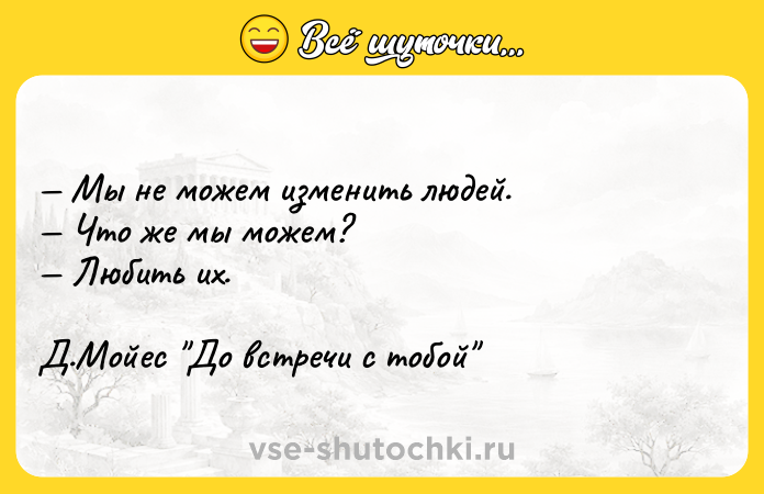 Цитата: Мы не можем изменить людей. Что же мы можем? Любить их.Д.Мойес До встречи с тобой