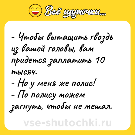 Шутка: - Чтобы вытащить гвоздь из вашей головы, вам придется заплатить 10 тысяч.<br>- Но у меня же полис!<br>- По полису можем загнуть, чтобы не мешал.