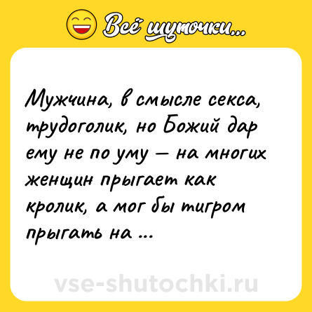 Шутка: Мужчина, в смысле cекcа, трудоголик, но Божий дар ему не по уму — на многих женщин прыгает как кролик, а мог бы тигром прыгать на одну!