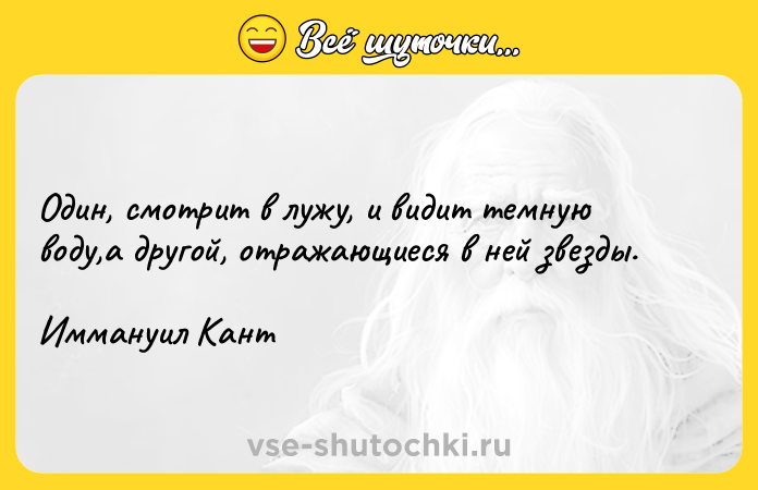 Цитата: Один, смотрит в лужу, и видит темную воду,а другой, отражающиеся в ней звезды.Иммануил Кант