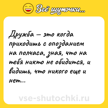Шутка: Дружба — это когда приходишь с опозданием на полчаса, зная, что на тебя никто не обидится, и видишь, что никого еще и нет…