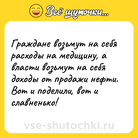 Шутка: Граждане возьмут на себя расходы на медицину, а власти возьмут на себя доходы от продажи нефти. Вот и поделили, вот и славненько!