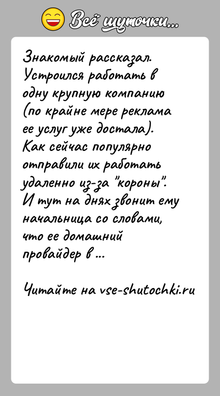 История: Знакомый рассказал.Устроился работать в одну крупную компанию (по крайне мере реклама ее услуг уже достала). Как сейчас популярно отправили их