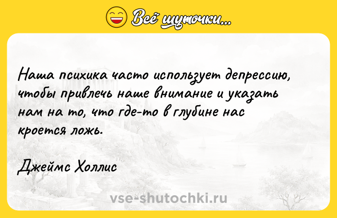 Цитата: Наша психика часто использует депрессию, чтобы привлечь наше внимание и указать нам на то, что где-то в глубине нас кроется ложь.Джеймс Холлис