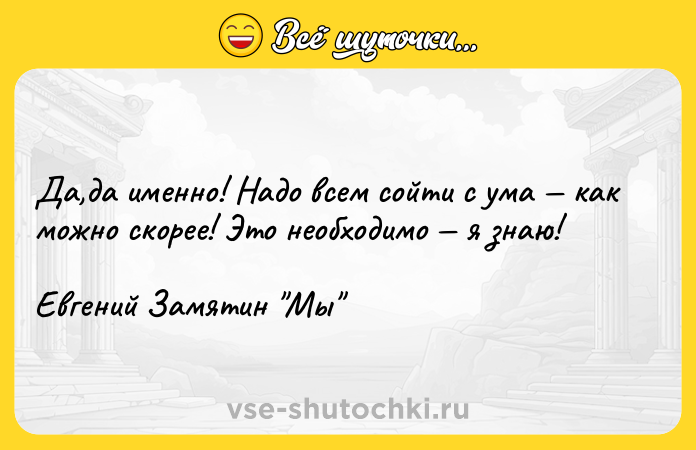 Цитата: Да,да именно! Надо всем сойти с ума как можно скорее! Это необходимо я знаю!Евгений Замятин Мы