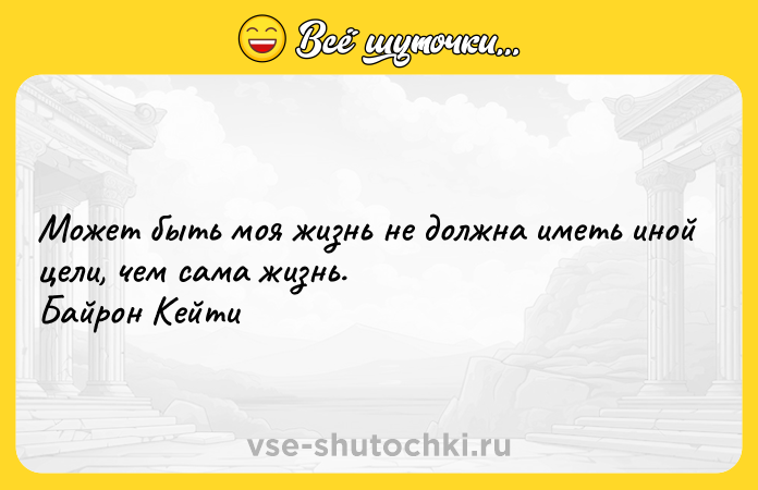 Цитата: Может быть моя жизнь не должна иметь иной цели, чем сама жизнь. Байрон Кейти