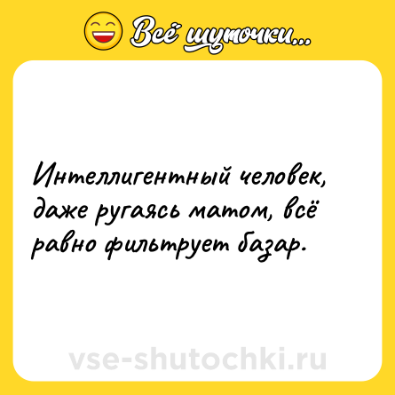 Шутка: Интеллигентный человек, даже ругаясь матом, всё равно фильтрует базар.