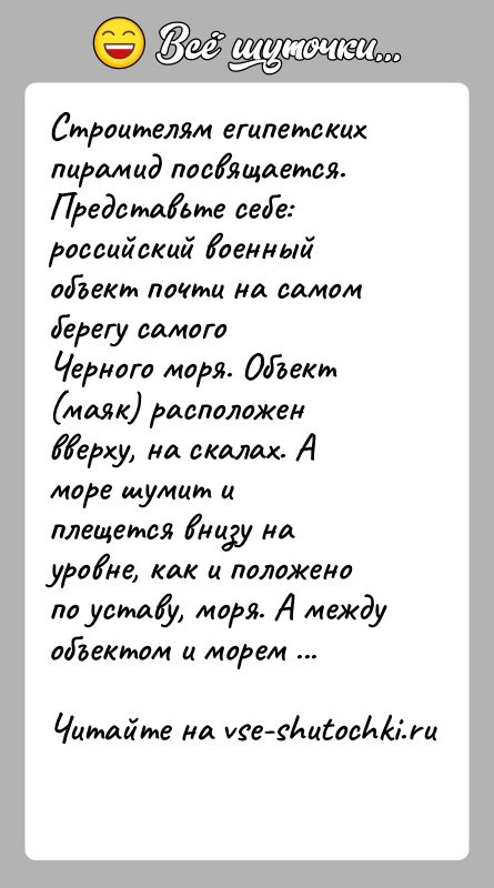 История: Строителям египетских пирамид посвящается.Представьте себе: российский военный объект почти на самом берегу самогоЧерного моря. Объект (маяк) расположен вверху, на скалах.