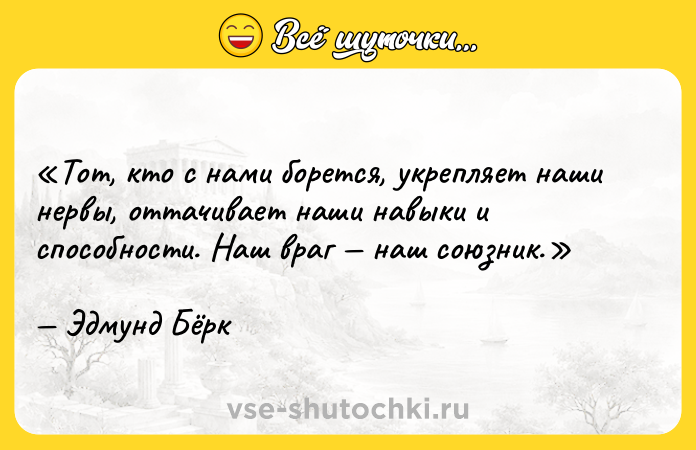 Цитата: Тот, кто с нами борется, укрепляет наши нервы, оттачивает наши навыки и способности. Наш враг наш союзник.Эдмунд Бёрк