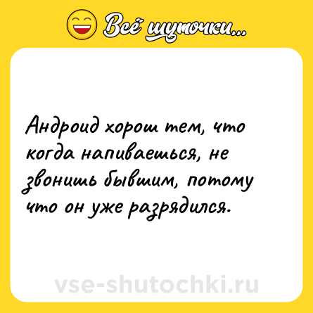 Шутка: Андроид хорош тем, что когда напиваешься, не звонишь бывшим, потому что он уже разрядился.