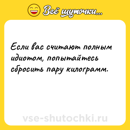 Шутка: Если вас считают полным идиотом, попытайтесь сбросить пару килограмм.<br><br> 