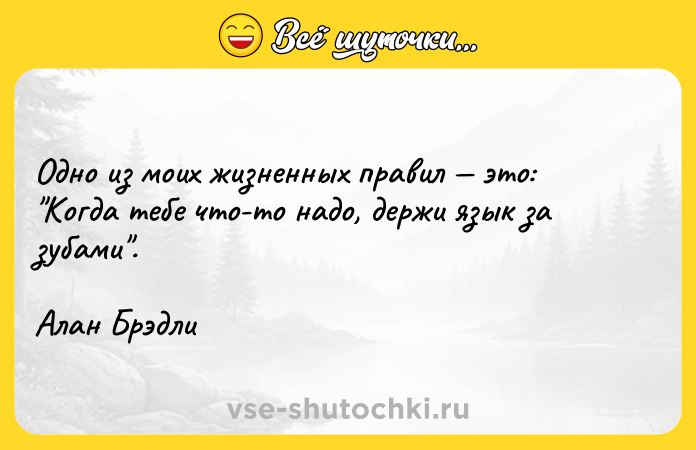 Цитата: Одно из моих жизненных правил это: Когда тебе что-то надо, держи язык за зубами .Алан Брэдли