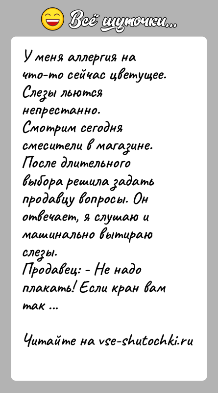 История: У меня аллергия на что-то сейчас цветущее. Слезы льются непрестанно.Смотрим сегодня смесители в магазине. После длительного выбора решила задать продавцу