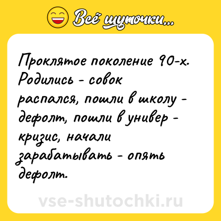 Шутка: Проклятое поколение 90-х. Родились - совок распался, пошли в школу - дефолт, пошли в универ - кризис, начали зарабатывать - опять дефолт.