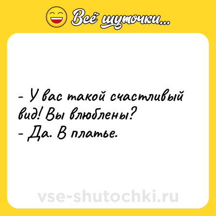Шутка: - У вас такой счастливый вид! Вы влюблены?  <br>- Да. В платье.