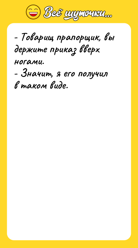Шутка: - Товарищ прапорщик, вы держите приказ вверх ногами.- Значит, я его получил в таком виде.