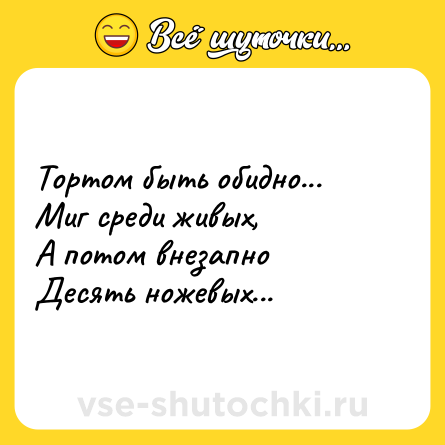Шутка: Тортом быть обидно...<br>Миг среди живых,<br>А потом внезапно<br>Десять ножевых...