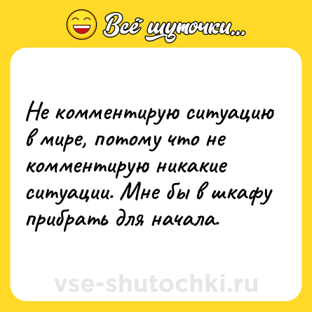 Шутка: Не комментирую ситуацию в мире, потому что не комментирую никакие ситуации. Мне бы в шкафу прибрать для начала.