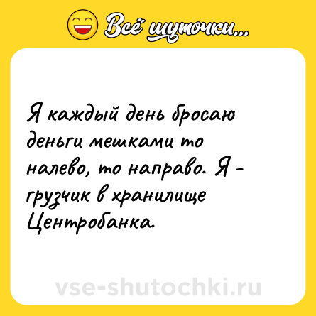 Шутка: Я каждый день бросаю деньги мешками то налево, то направо. Я - грузчик в хранилище Центробанка.