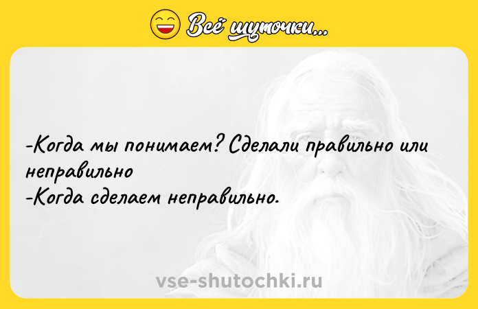 Цитата: -Когда мы понимаем? Сделали правильно или неправильно -Когда сделаем неправильно.