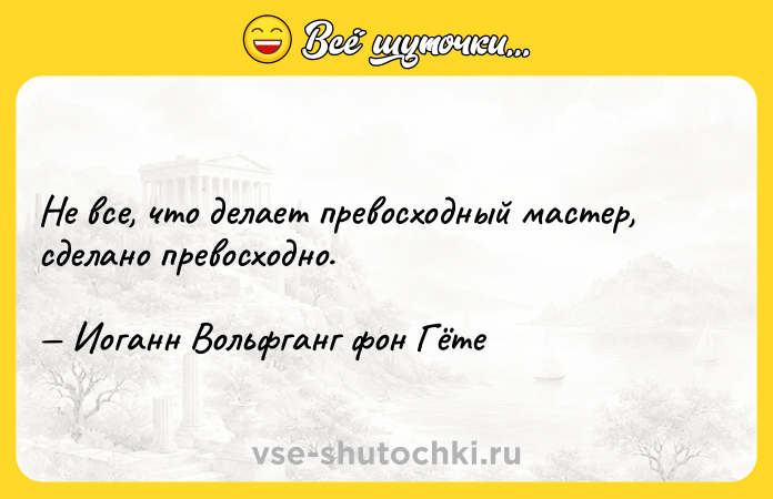 Цитата: Не все, что делает превосходный мастер, сделано превосходно. Иоганн Вольфганг фон Гёте