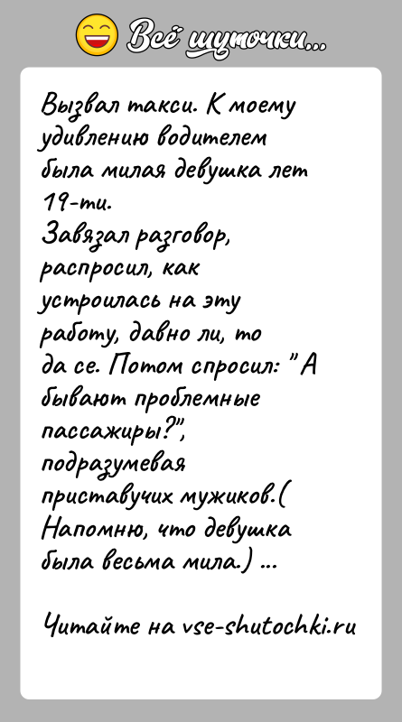 История: Вызвал такси. К моему удивлению водителем была милая девушка лет 19-ти.Завязал разговор, распросил, как устроилась на эту работу, давно ли,