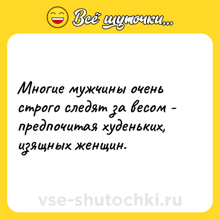 Шутка: Многие мужчины очень строго следят за весом - предпочитая худеньких, изящных женщин.