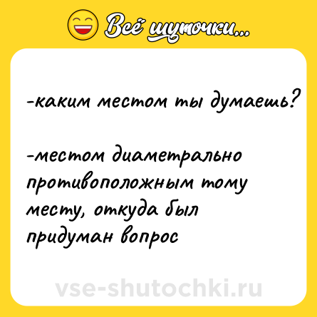 Шутка: -каким местом ты думаешь? <br>-местом диаметрально противоположным тому месту, откуда был придуман вопрос