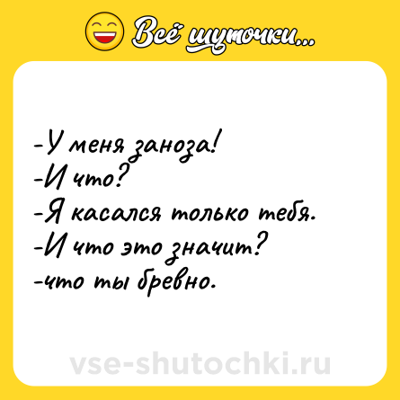 Шутка: -У меня заноза!<br>-И что?<br>-Я касался только тебя.<br>-И что это значит?<br>-что ты бревно.