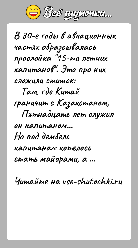 История: В 80-е годы в авиационных частях образоывалась прослойка 15-ти летнихкапитанов . Это про них сложили стишок: Там, где Китай