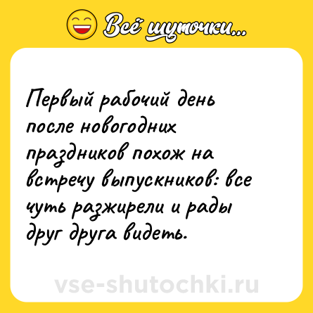 Шутка: Первый рабочий день после новогодних праздников похож на встречу выпускников: все чуть разжирели и рады друг друга видеть.
