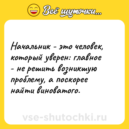 Шутка: Начальник - это человек, который уверен: главное - не решить возникшую проблему, а поскорее найти виноватого.