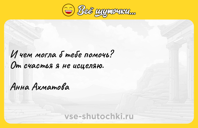 Цитата: И чем могла б тебе помочь? От счастья я не исцеляю.Анна Ахматова