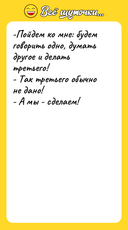 -Пойдем ко мне: будем говорить одно, думать другое и делать