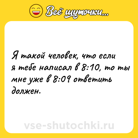 Шутка: Я такой человек, что если я тебе написал в 8:10, то ты мне уже в 8:09 ответить должен.